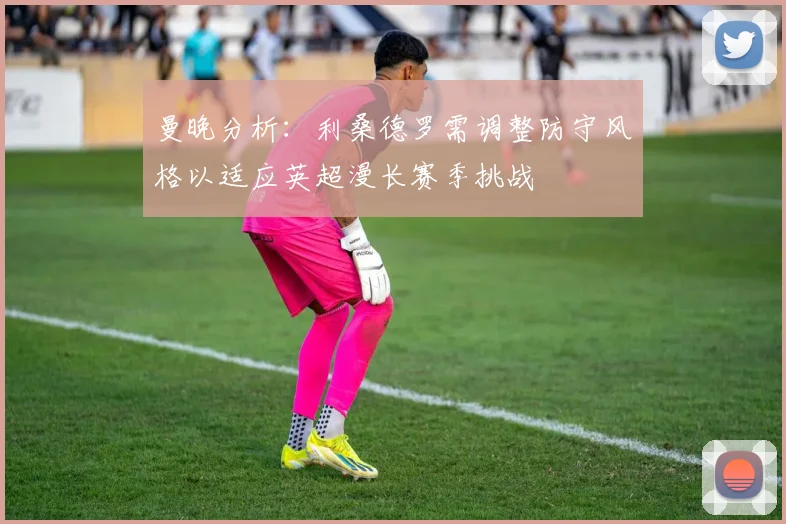 曼晚分析：利桑德罗需调整防守风格以适应英超漫长赛季挑战
