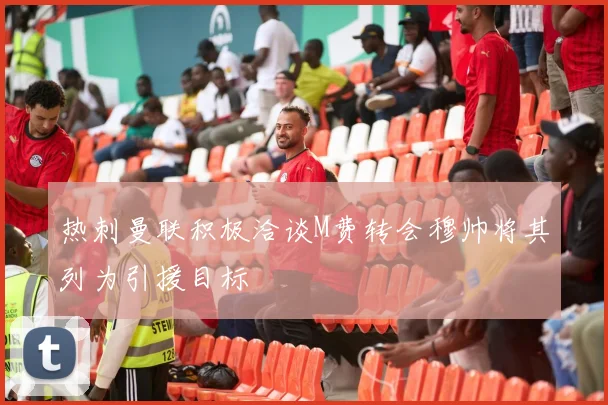 热刺曼联积极洽谈M费转会穆帅将其列为引援目标
