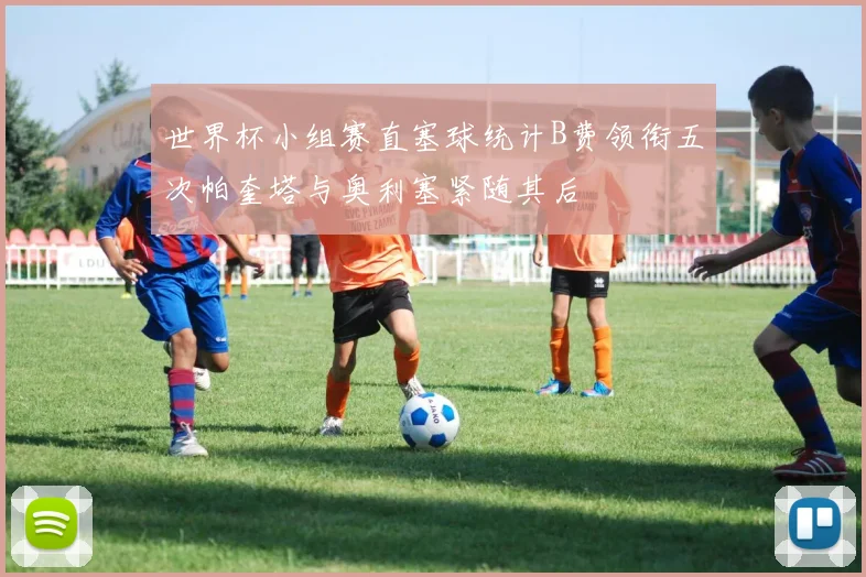 世界杯小组赛直塞球统计B费领衔五次帕奎塔与奥利塞紧随其后