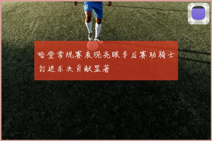 哈登常规赛表现亮眼季后赛助骑士打进东决贡献显著