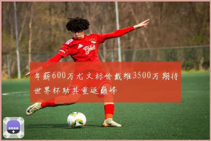 年薪600万尤文标价戴维3500万期待世界杯助其重返巅峰