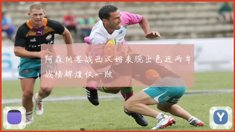 阿森纳客战西汉姆表现出色近两年战绩辉煌仅一败