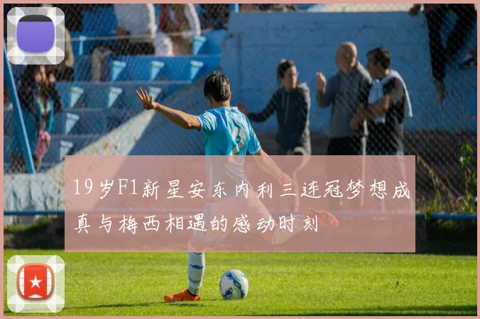 19岁F1新星安东内利三连冠梦想成真与梅西相遇的感动时刻