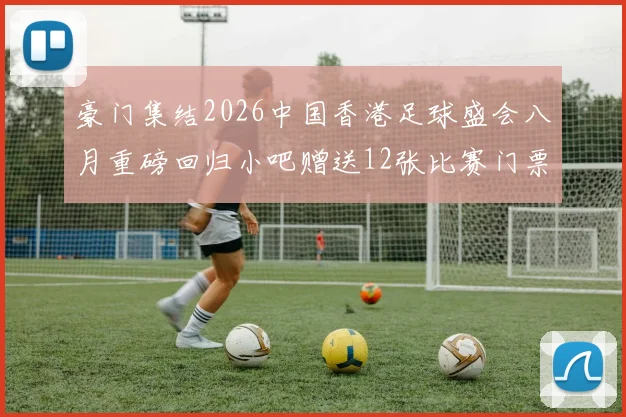 豪门集结2026中国香港足球盛会八月重磅回归小吧赠送12张比赛门票等你来拿