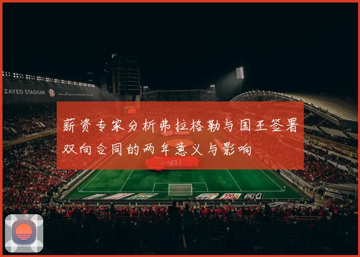薪资专家分析弗拉格勒与国王签署双向合同的两年意义与影响