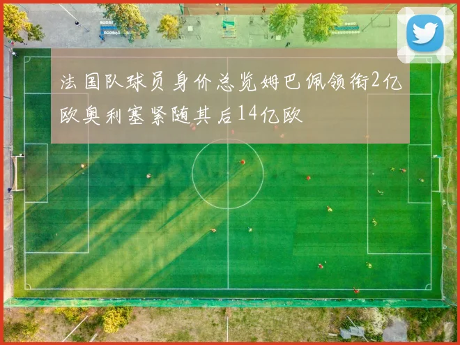 法国队球员身价总览姆巴佩领衔2亿欧奥利塞紧随其后14亿欧