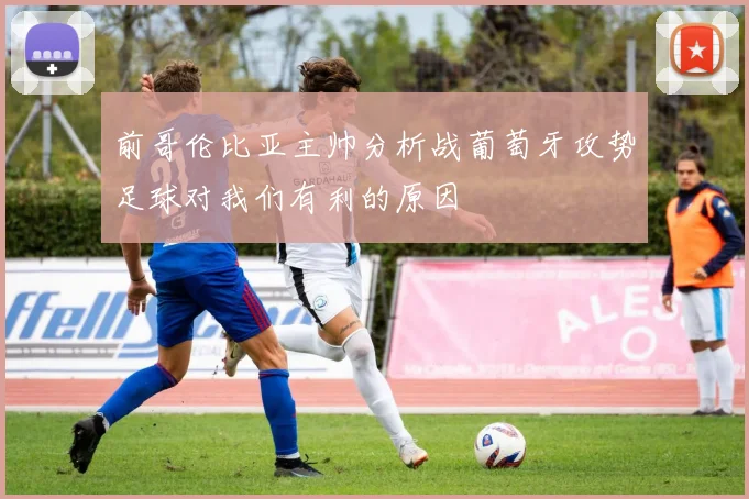 前哥伦比亚主帅分析战葡萄牙攻势足球对我们有利的原因