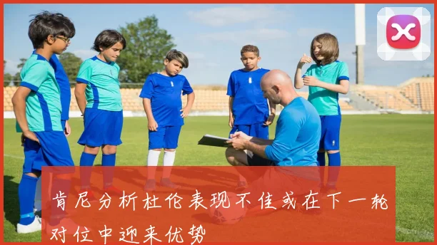 肯尼分析杜伦表现不佳或在下一轮对位中迎来优势