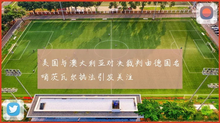 美国与澳大利亚对决裁判由德国名哨茨瓦尔执法引发关注