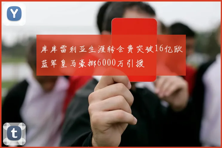 库库雷利亚生涯转会费突破16亿欧蓝军皇马豪掷6000万引援