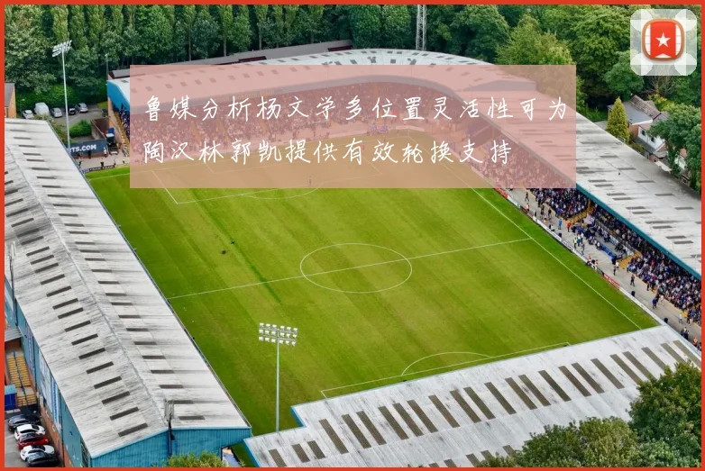 鲁媒分析杨文学多位置灵活性可为陶汉林郭凯提供有效轮换支持