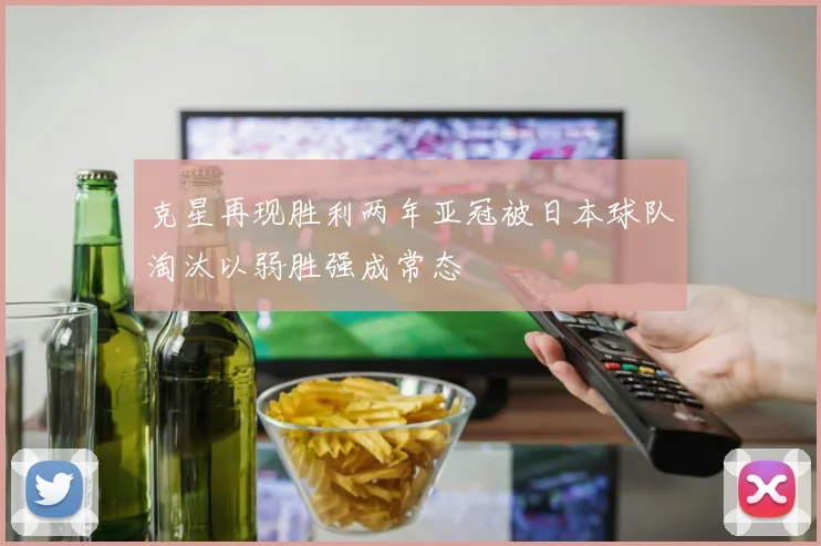 克星再现胜利两年亚冠被日本球队淘汰以弱胜强成常态
