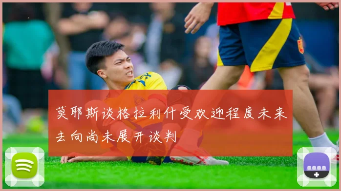 莫耶斯谈格拉利什受欢迎程度未来去向尚未展开谈判