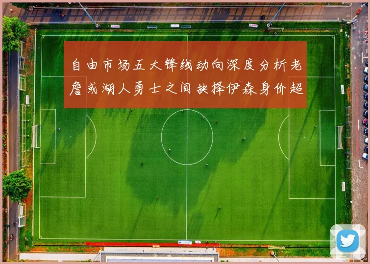 自由市场五大锋线动向深度分析老詹或湖人勇士之间抉择伊森身价超2000万