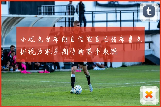 小迈克尔布朗自信宣言已将布鲁克林视为家乡期待新赛季表现