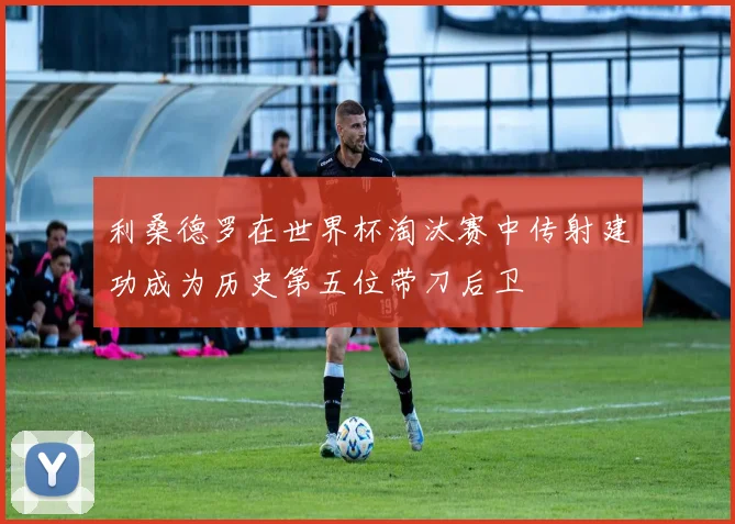 利桑德罗在世界杯淘汰赛中传射建功成为历史第五位带刀后卫