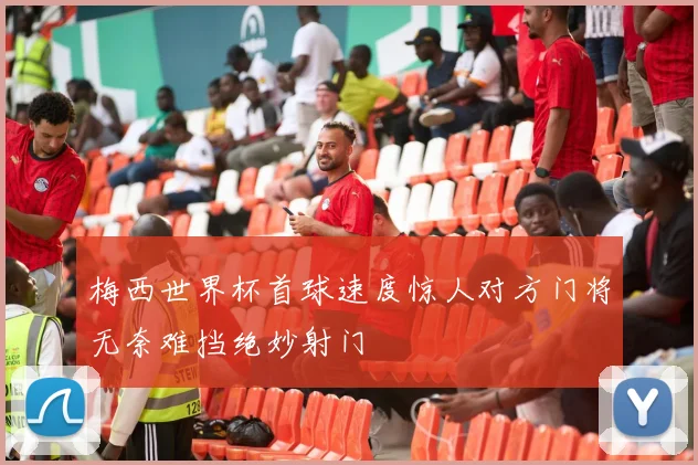 梅西世界杯首球速度惊人对方门将无奈难挡绝妙射门