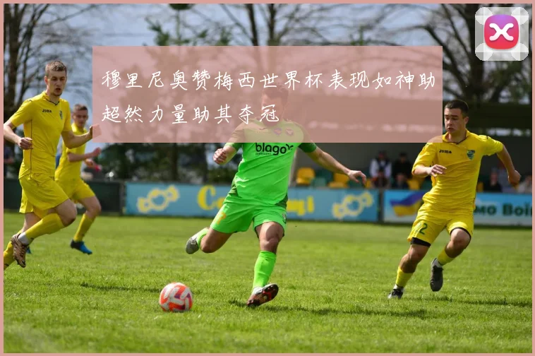 穆里尼奥赞梅西世界杯表现如神助超然力量助其夺冠
